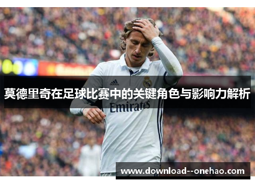 莫德里奇在足球比赛中的关键角色与影响力解析