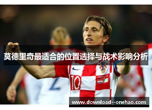 莫德里奇最适合的位置选择与战术影响分析
