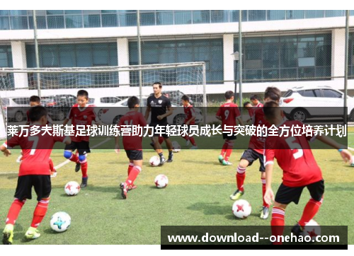 莱万多夫斯基足球训练营助力年轻球员成长与突破的全方位培养计划