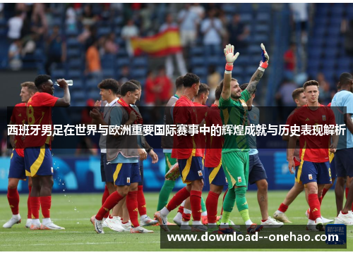 西班牙男足在世界与欧洲重要国际赛事中的辉煌成就与历史表现解析