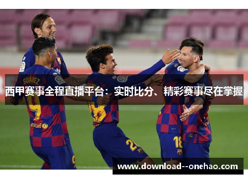 西甲赛事全程直播平台：实时比分、精彩赛事尽在掌握