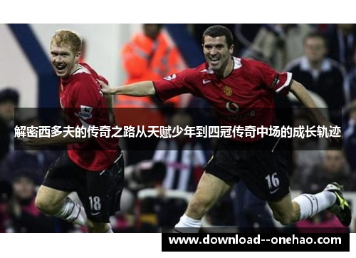 解密西多夫的传奇之路从天赋少年到四冠传奇中场的成长轨迹