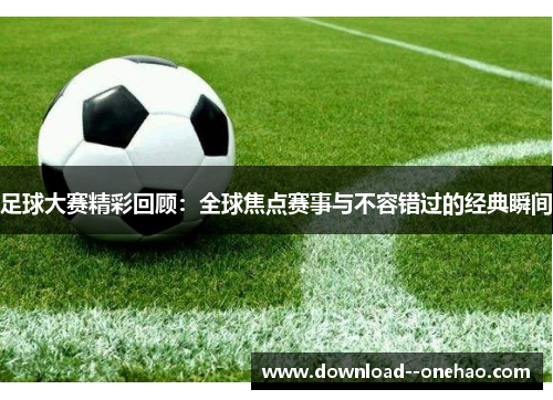 足球大赛精彩回顾：全球焦点赛事与不容错过的经典瞬间