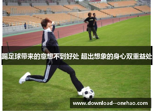 踢足球带来的意想不到好处 超出想象的身心双重益处