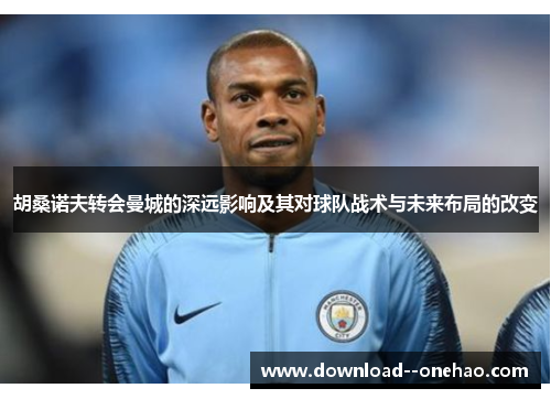 胡桑诺夫转会曼城的深远影响及其对球队战术与未来布局的改变