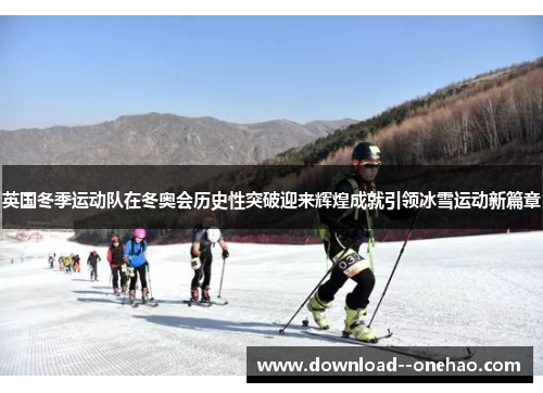 英国冬季运动队在冬奥会历史性突破迎来辉煌成就引领冰雪运动新篇章