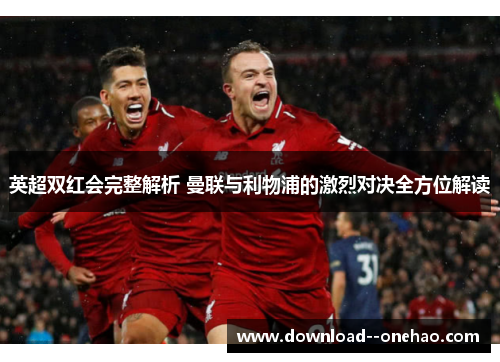 英超双红会完整解析 曼联与利物浦的激烈对决全方位解读