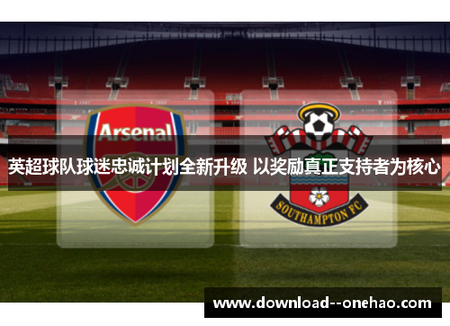 英超球队球迷忠诚计划全新升级 以奖励真正支持者为核心