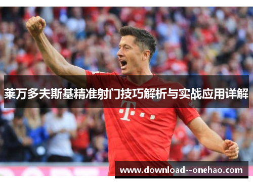 莱万多夫斯基精准射门技巧解析与实战应用详解