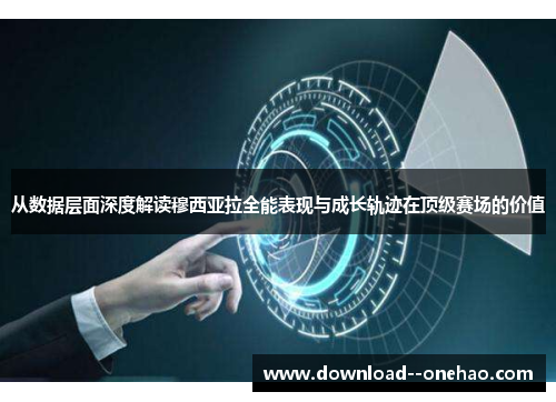 从数据层面深度解读穆西亚拉全能表现与成长轨迹在顶级赛场的价值