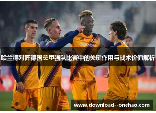 哈兰德对阵德国意甲强队比赛中的关键作用与战术价值解析