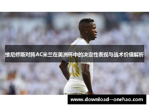 维尼修斯对阵AC米兰在美洲杯中的决定性表现与战术价值解析
