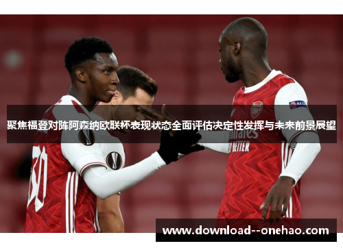 聚焦福登对阵阿森纳欧联杯表现状态全面评估决定性发挥与未来前景展望 聚焦福登对阵阿森纳欧联杯表现状态全面评估决定性发挥与未来前景展望
