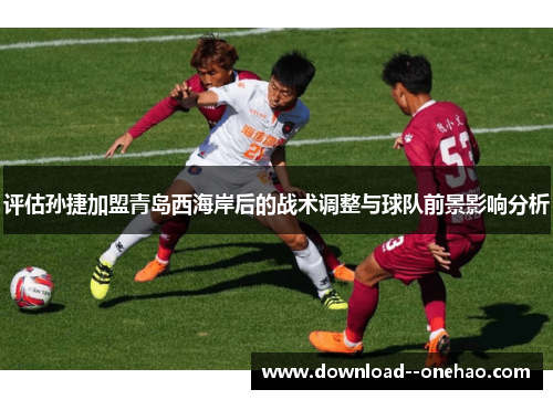 评估孙捷加盟青岛西海岸后的战术调整与球队前景影响分析