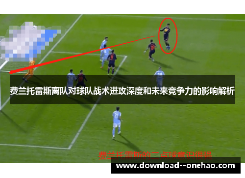 费兰托雷斯离队对球队战术进攻深度和未来竞争力的影响解析