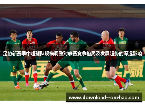 足协新赛季中超球队规模调整对联赛竞争格局及发展趋势的深远影响