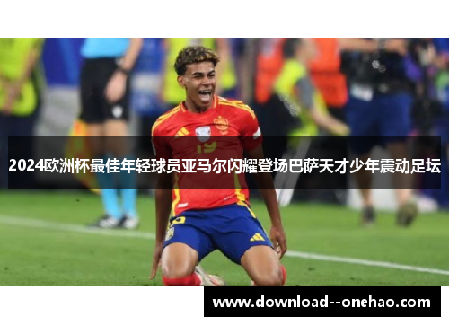 2024欧洲杯最佳年轻球员亚马尔闪耀登场巴萨天才少年震动足坛