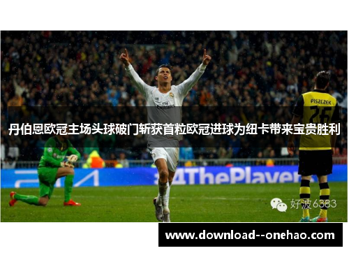 丹伯恩欧冠主场头球破门斩获首粒欧冠进球为纽卡带来宝贵胜利