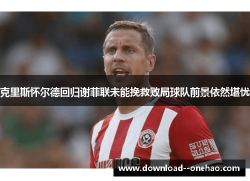 克里斯怀尔德回归谢菲联未能挽救败局球队前景依然堪忧