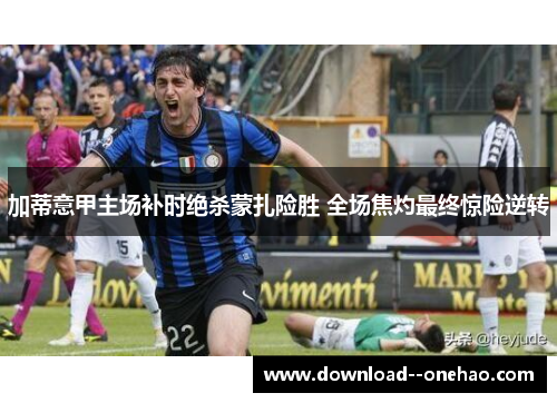 加蒂意甲主场补时绝杀蒙扎险胜 全场焦灼最终惊险逆转