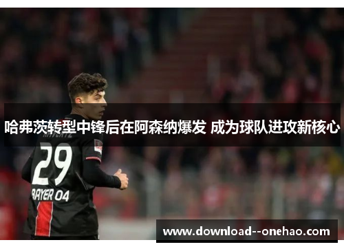哈弗茨转型中锋后在阿森纳爆发 成为球队进攻新核心