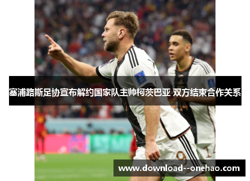 塞浦路斯足协宣布解约国家队主帅柯茨巴亚 双方结束合作关系