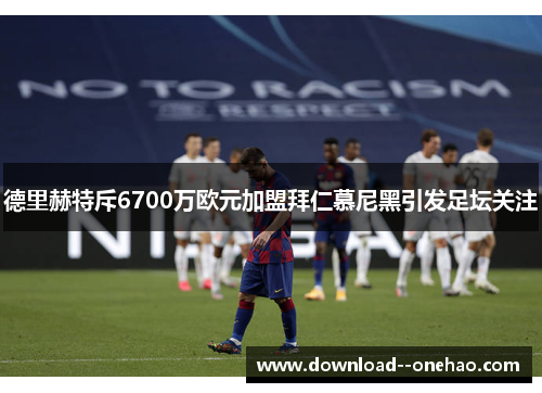 德里赫特斥6700万欧元加盟拜仁慕尼黑引发足坛关注
