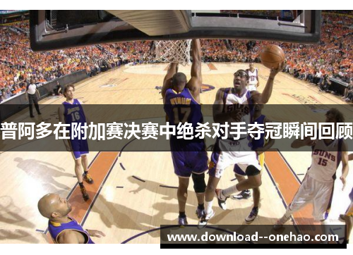 普阿多在附加赛决赛中绝杀对手夺冠瞬间回顾