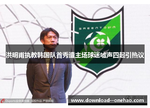 洪明甫执教韩国队首秀遭主场球迷嘘声四起引热议