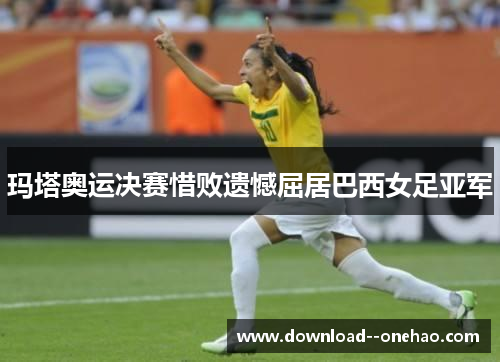 玛塔奥运决赛惜败遗憾屈居巴西女足亚军