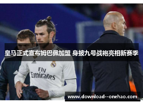 皇马正式宣布姆巴佩加盟 身披九号战袍亮相新赛季