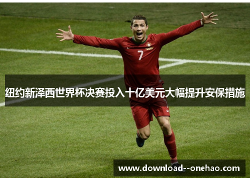 纽约新泽西世界杯决赛投入十亿美元大幅提升安保措施