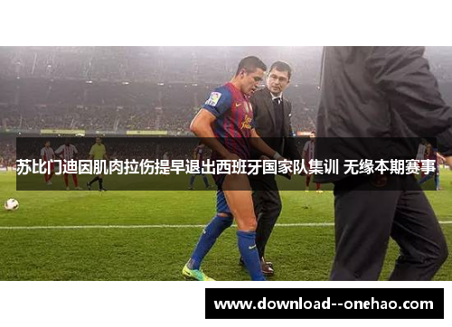 苏比门迪因肌肉拉伤提早退出西班牙国家队集训 无缘本期赛事