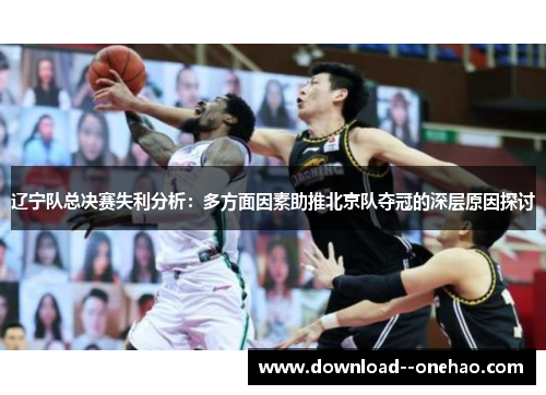 辽宁队总决赛失利分析：多方面因素助推北京队夺冠的深层原因探讨