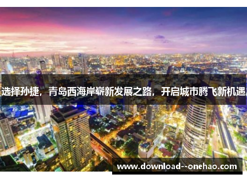 选择孙捷，青岛西海岸崭新发展之路，开启城市腾飞新机遇