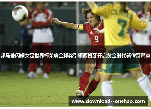 邦马蒂闪耀女足世界杯荣膺金球奖引领西班牙开启黄金时代新传奇篇章