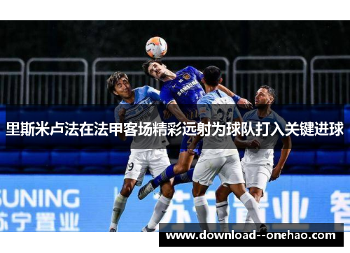 里斯米卢法在法甲客场精彩远射为球队打入关键进球