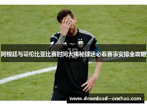 阿根廷与哥伦比亚比赛时间大揭秘球迷必看赛事安排全攻略