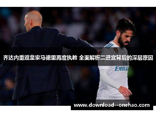 齐达内重返皇家马德里再度执教 全面解析二进宫背后的深层原因
