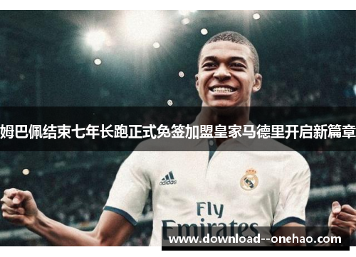 姆巴佩结束七年长跑正式免签加盟皇家马德里开启新篇章