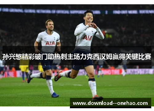 孙兴慜精彩破门助热刺主场力克西汉姆赢得关键比赛