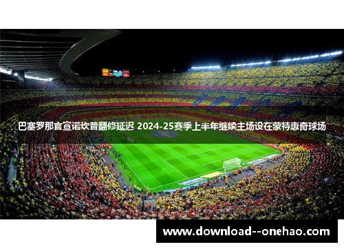 巴塞罗那官宣诺坎普翻修延迟 2024-25赛季上半年继续主场设在蒙特惠奇球场